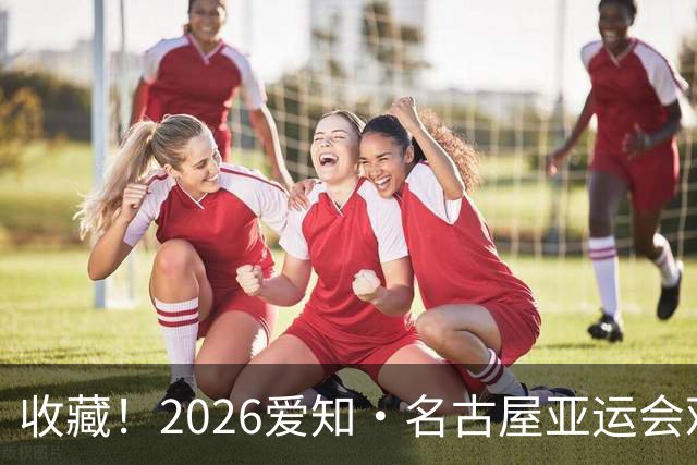 收藏！2026爱知·名古屋亚运会观赛指南，锁定中国队冲金时刻！